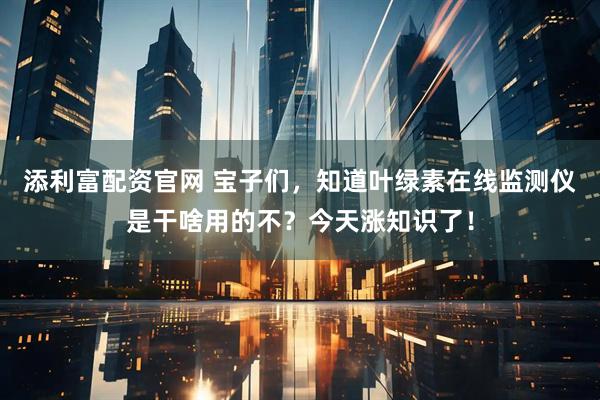 添利富配资官网 宝子们，知道叶绿素在线监测仪是干啥用的不？今天涨知识了！
