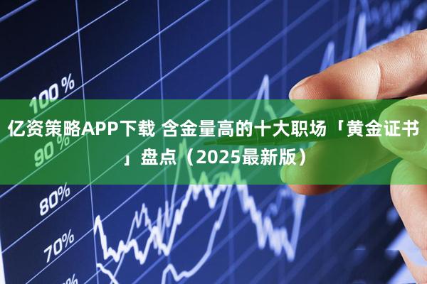 亿资策略APP下载 含金量高的十大职场「黄金证书」盘点（2025最新版）