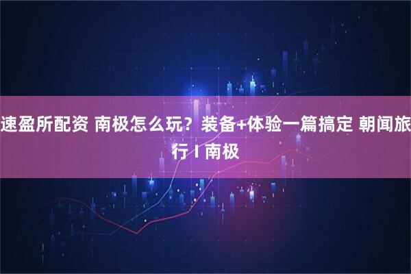 速盈所配资 南极怎么玩?装备+体验一篇搞定 朝闻旅行 I 南极