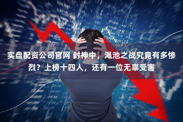 实盘配资公司官网 封神中，渑池之战究竟有多惨烈？上榜十四人，还有一位无辜受害