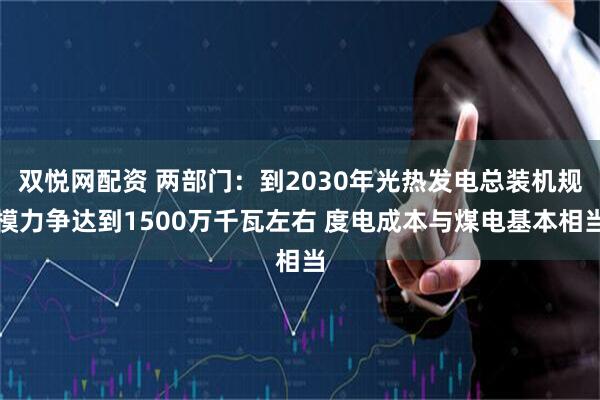 双悦网配资 两部门：到2030年光热发电总装机规模力争达到1500万千瓦左右 度电成本与煤电基本相当
