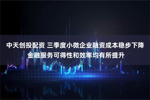 中天创投配资 三季度小微企业融资成本稳步下降 金融服务可得性和效率均有所提升