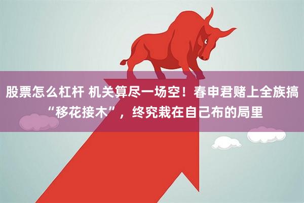 股票怎么杠杆 机关算尽一场空！春申君赌上全族搞 “移花接木”，终究栽在自己布的局里