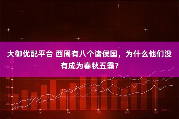 大御优配平台 西周有八个诸侯国,为什么他们没有成为春秋五霸?