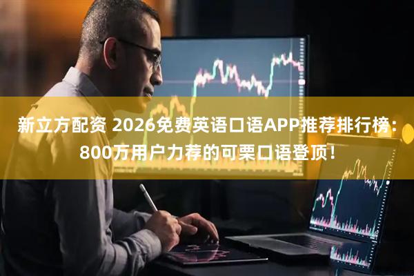 新立方配资 2026免费英语口语APP推荐排行榜:800万用户力荐的可栗口语登顶!