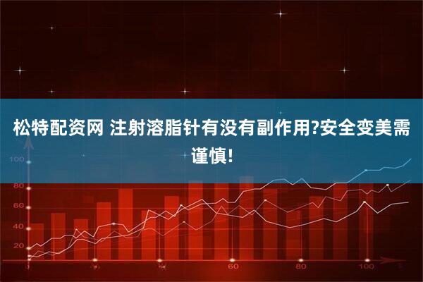 松特配资网 注射溶脂针有没有副作用?安全变美需谨慎!
