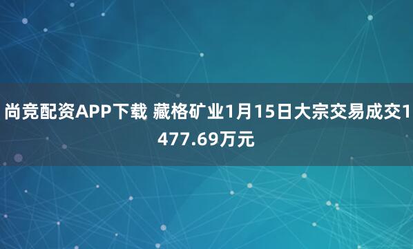 尚竞配资APP下载 藏格矿业1月15日大宗交易成交1477.69万元