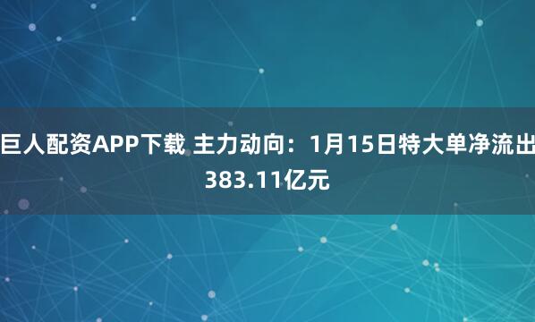 巨人配资APP下载 主力动向：1月15日特大单净流出383.11亿元
