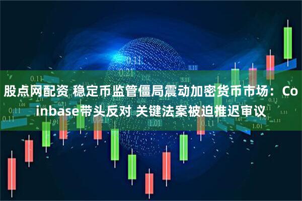 股点网配资 稳定币监管僵局震动加密货币市场：Coinbase带头反对 关键法案被迫推迟审议
