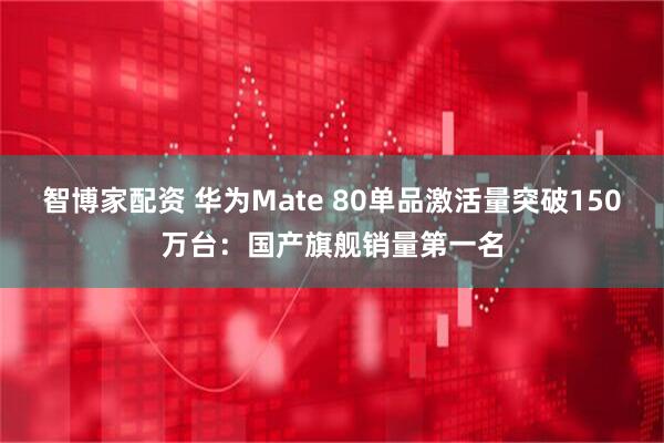 智博家配资 华为Mate 80单品激活量突破150万台：国产旗舰销量第一名