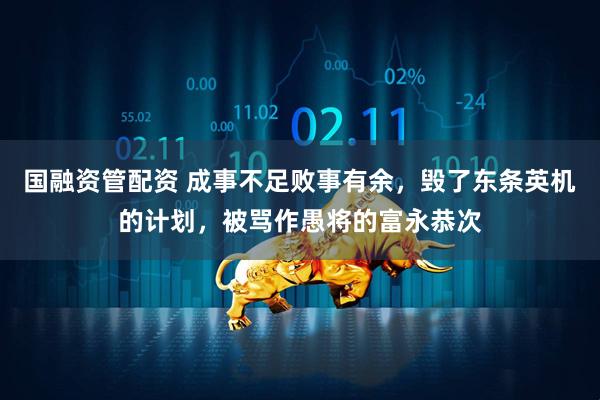 国融资管配资 成事不足败事有余,毁了东条英机的计划,被骂作愚将的富永恭次