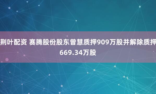 荆叶配资 赛腾股份股东曾慧质押909万股并解除质押669.34万股