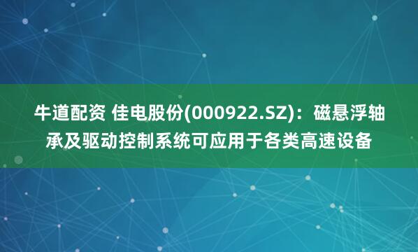 牛道配资 佳电股份(000922.SZ)：磁悬浮轴承及驱动控制系统可应用于各类高速设备