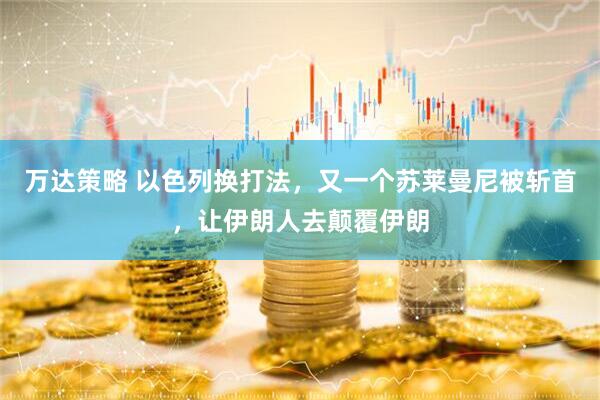 万达策略 以色列换打法，又一个苏莱曼尼被斩首，让伊朗人去颠覆伊朗