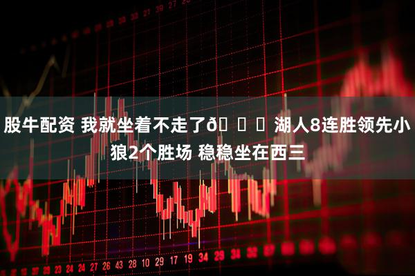 股牛配资 我就坐着不走了😛湖人8连胜领先小狼2个胜场 稳稳坐在西三
